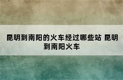 昆明到南阳的火车经过哪些站 昆明到南阳火车